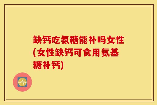 缺钙吃氨糖能补吗女性(女性缺钙可食用氨基糖补钙)
