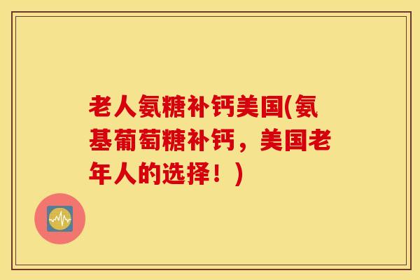 老人氨糖补钙美国(氨基葡萄糖补钙，美国老年人的选择！)