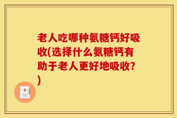 老人吃哪种氨糖钙好吸收(选择什么氨糖钙有助于老人更好地吸收？)