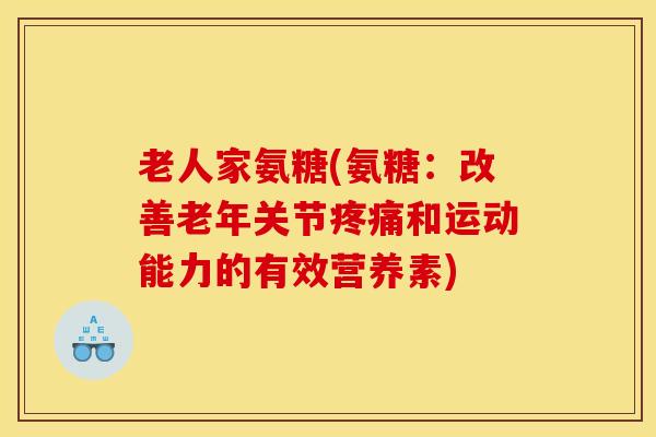 老人家氨糖(氨糖:改善老年关节疼痛和运动能力的有效营养素) 老人家氨糖(氨糖:改善老年关节疼痛和运动能力的有效营养素)