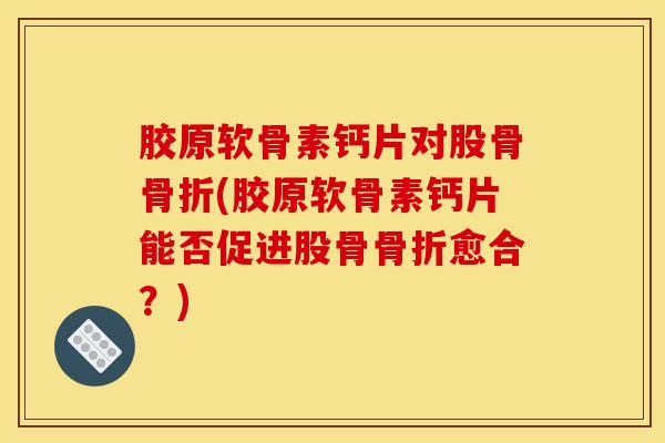 胶原软骨素钙片对股骨骨折(胶原软骨素钙片能否促进股骨骨折愈合？)