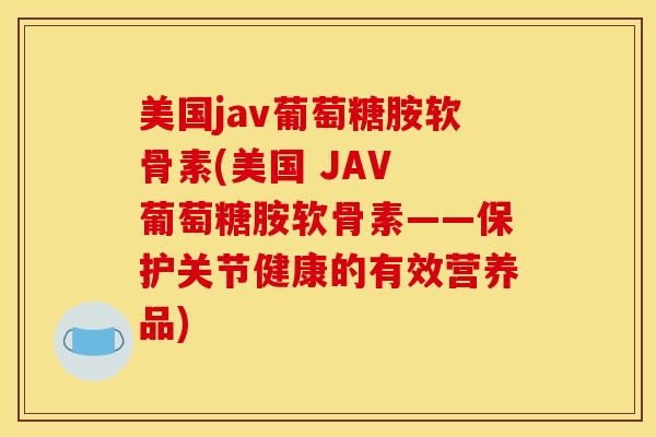 美国jav葡萄糖胺软骨素(美国 JAV 葡萄糖胺软骨素——保护关节健康的有效营养品)