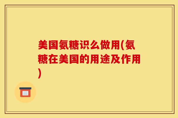 美国氨糖识么做用(氨糖在美国的用途及作用)