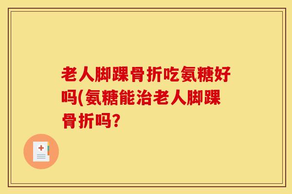 老人脚踝骨折吃氨糖好吗(氨糖能治老人脚踝骨折吗？