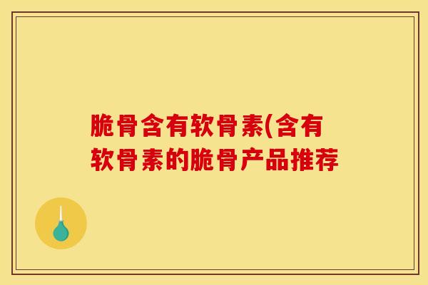 脆骨含有软骨素(含有软骨素的脆骨产品推荐
