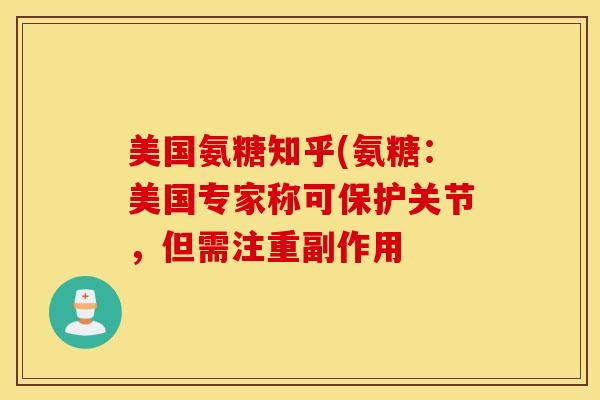 美国氨糖知乎(氨糖：美国专家称可保护关节，但需注重副作用