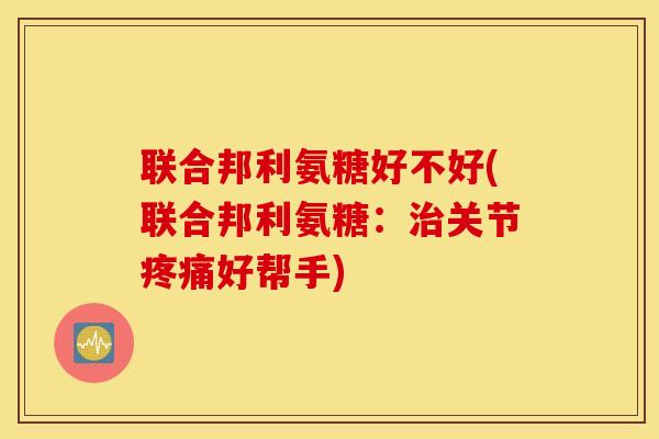 联合邦利氨糖好不好(联合邦利氨糖：治关节疼痛好帮手)