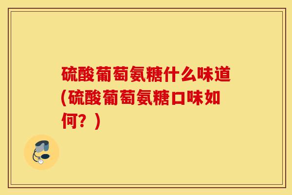 硫酸葡萄氨糖什么味道(硫酸葡萄氨糖口味如何？)