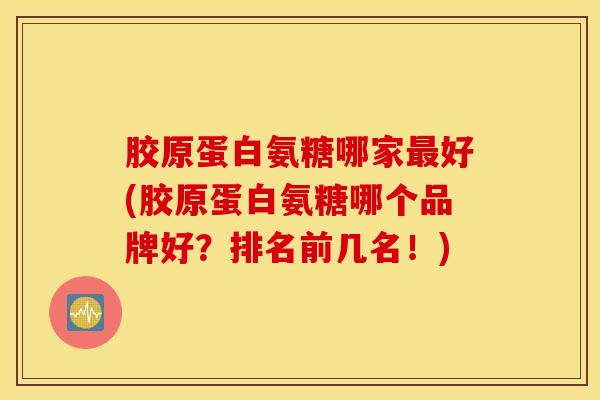 胶原蛋白氨糖哪家最好(胶原蛋白氨糖哪个品牌好？排名前几名！)