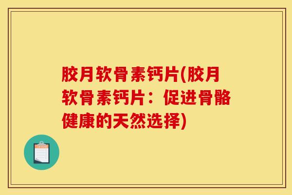 胶月软骨素钙片(胶月软骨素钙片：促进骨骼健康的天然选择)