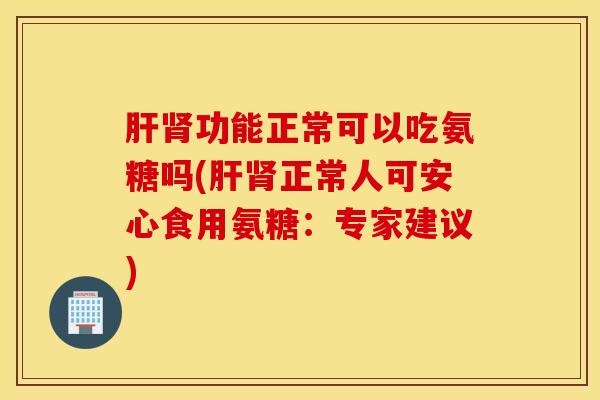 肝肾功能正常可以吃氨糖吗(肝肾正常人可安心食用氨糖：专家建议)