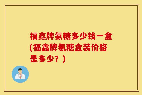 福鑫牌氨糖多少钱一盒(福鑫牌氨糖盒装价格是多少？)