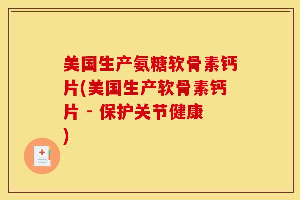 美国生产氨糖软骨素钙片(美国生产软骨素钙片 - 保护关节健康)
