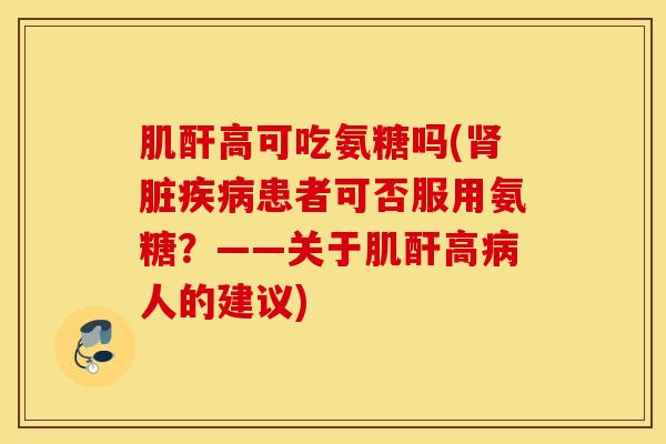 肌酐高可吃氨糖吗(肾脏疾病患者可否服用氨糖？——关于肌酐高病人的建议)