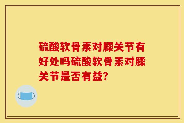 硫酸软骨素对膝关节有好处吗硫酸软骨素对膝关节是否有益？