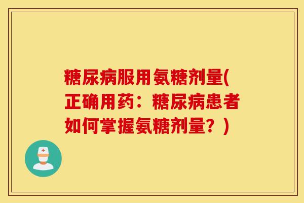 糖尿病服用氨糖剂量(正确用药:糖尿病患者如何掌握氨糖剂量?) 糖尿病服用氨糖剂量(正确用药:糖尿病患者如何掌握氨糖剂量?)