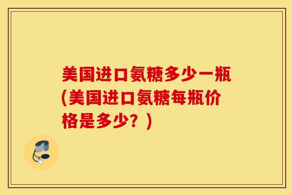 美国进口氨糖多少一瓶(美国进口氨糖每瓶价格是多少？)