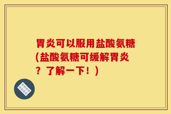 胃炎可以服用盐酸氨糖(盐酸氨糖可缓解胃炎？了解一下！)