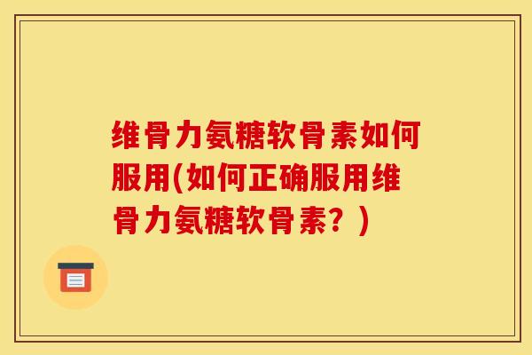 维骨力氨糖软骨素如何服用(如何正确服用维骨力氨糖软骨素？)
