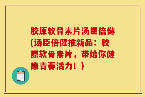 胶原软骨素片汤臣倍健(汤臣倍健推新品：胶原软骨素片，带给你健康青春活力！)