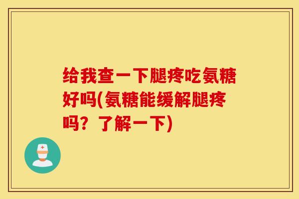 给我查一下腿疼吃氨糖好吗(氨糖能缓解腿疼吗？了解一下)