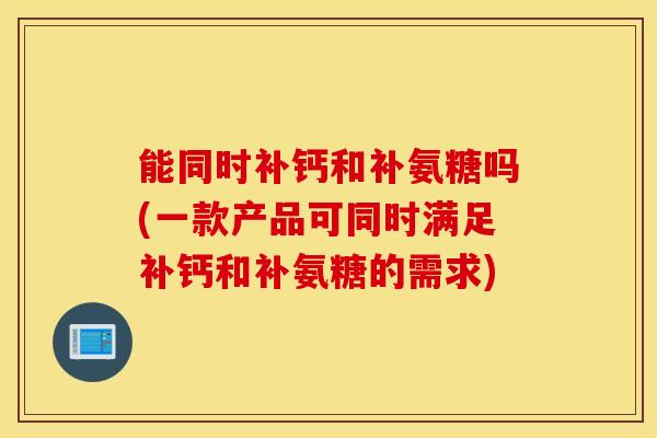 能同时补钙和补氨糖吗(一款产品可同时满足补钙和补氨糖的需求)