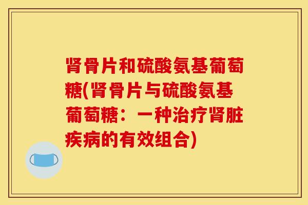 肾骨片和硫酸氨基葡萄糖(肾骨片与硫酸氨基葡萄糖：一种治疗肾脏疾病的有效组合)