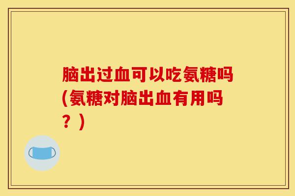 脑出过血可以吃氨糖吗(氨糖对脑出血有用吗？)