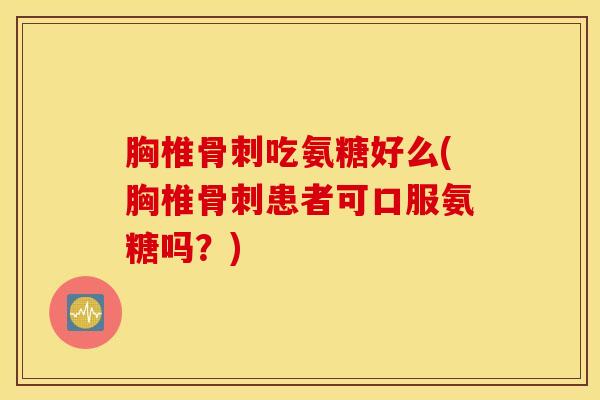胸椎骨刺吃氨糖好么(胸椎骨刺患者可口服氨糖吗？)