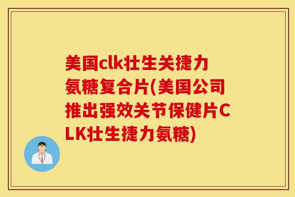 美国clk壮生关捷力氨糖复合片(美国公司推出强效关节保健片CLK壮生捷力氨糖) 美国clk壮生关捷力氨糖复合片(美国公司推出强效关节保健片CLK壮生捷力氨糖)