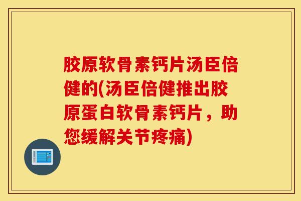 胶原软骨素钙片汤臣倍健的(汤臣倍健推出胶原蛋白软骨素钙片，助您缓解关节疼痛)