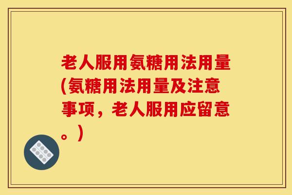 老人服用氨糖用法用量(氨糖用法用量及注意事项，老人服用应留意。)