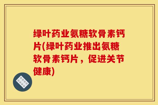 绿叶药业氨糖软骨素钙片(绿叶药业推出氨糖软骨素钙片，促进关节健康)