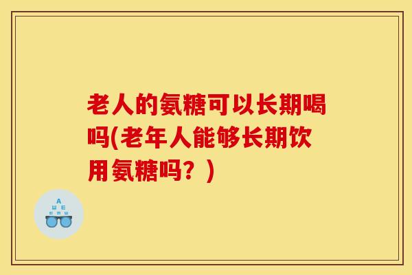 老人的氨糖可以长期喝吗(老年人能够长期饮用氨糖吗？)
