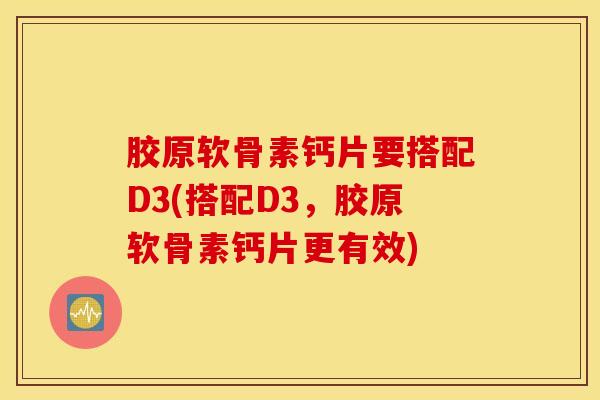 胶原软骨素钙片要搭配D3(搭配D3，胶原软骨素钙片更有效)