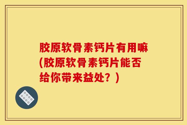 胶原软骨素钙片有用嘛(胶原软骨素钙片能否给你带来益处？)