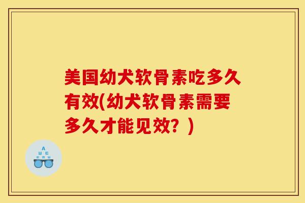美国幼犬软骨素吃多久有效(幼犬软骨素需要多久才能见效？)