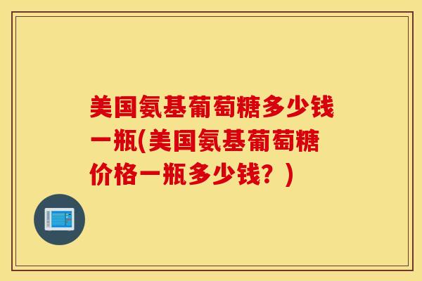 美国氨基葡萄糖多少钱一瓶(美国氨基葡萄糖价格一瓶多少钱？)