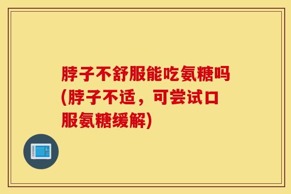 脖子不舒服能吃氨糖吗(脖子不适,可尝试口服氨糖缓解) 脖子不舒服能吃氨糖吗(脖子不适,可尝试口服氨糖缓解)