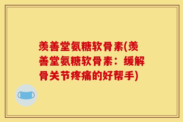 羡善堂氨糖软骨素(羡善堂氨糖软骨素：缓解骨关节疼痛的好帮手)