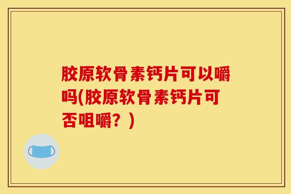 胶原软骨素钙片可以嚼吗(胶原软骨素钙片可否咀嚼？)