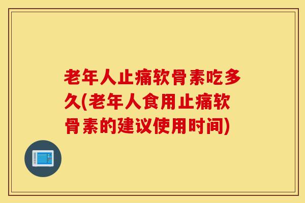 老年人止痛软骨素吃多久(老年人食用止痛软骨素的建议使用时间)