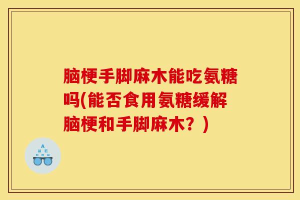 脑梗手脚麻木能吃氨糖吗(能否食用氨糖缓解脑梗和手脚麻木？)