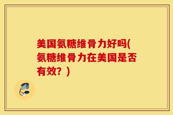 美国氨糖维骨力好吗(氨糖维骨力在美国是否有效？)
