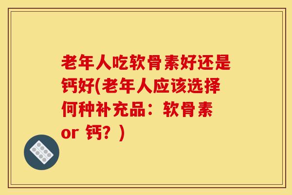 老年人吃软骨素好还是钙好(老年人应该选择何种补充品:软骨素 or 钙?) 老年人吃软骨素好还是钙好(老年人应该选择何种补充品:软骨素 or 钙?)