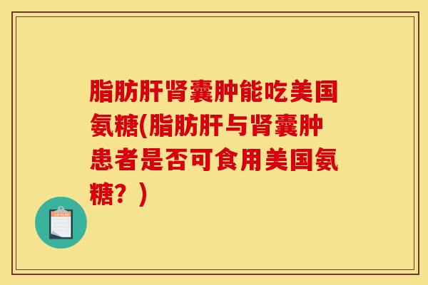 脂肪肝肾囊肿能吃美国氨糖(脂肪肝与肾囊肿患者是否可食用美国氨糖？)