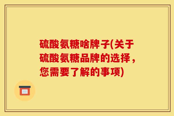硫酸氨糖啥牌子(关于硫酸氨糖品牌的选择，您需要了解的事项)