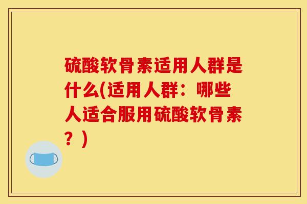 硫酸软骨素适用人群是什么(适用人群：哪些人适合服用硫酸软骨素？)