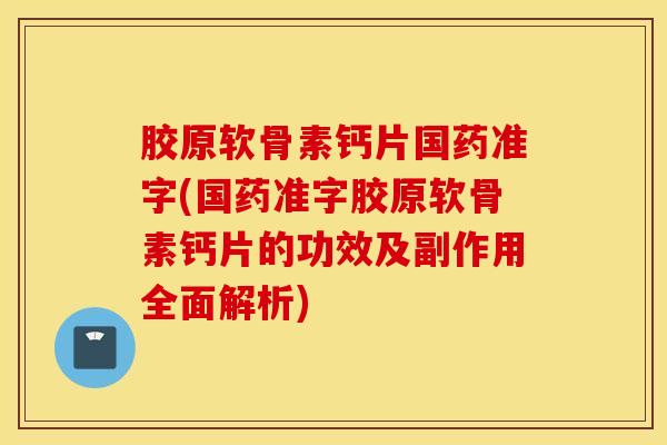 胶原软骨素钙片国药准字(国药准字胶原软骨素钙片的功效及副作用全面解析)