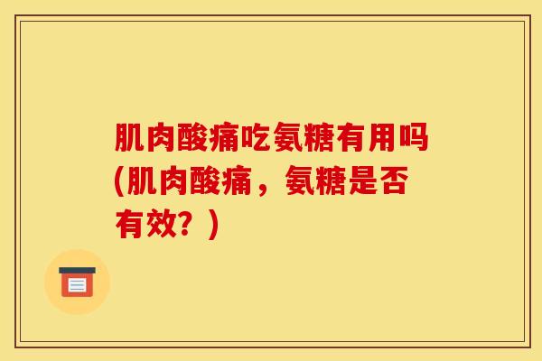 肌肉酸痛吃氨糖有用吗(肌肉酸痛，氨糖是否有效？)